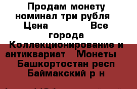 Продам монету номинал три рубля › Цена ­ 10 000 - Все города Коллекционирование и антиквариат » Монеты   . Башкортостан респ.,Баймакский р-н